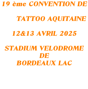 19 ème CONVENTION DE         TATTOO AQUITAINE  12&13 AVRIL 2025  STADIUM VELODROME DE BORDEAUX LAC